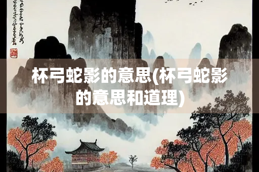 杯弓蛇影的意思(杯弓蛇影的意思和道理) 杯弓蛇影的意思(杯弓蛇影的意思和道理)