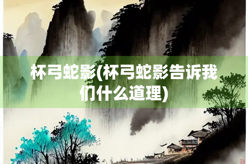 杯弓蛇影(杯弓蛇影告诉我们什么道理) 杯弓蛇影(杯弓蛇影告诉我们什么道理)