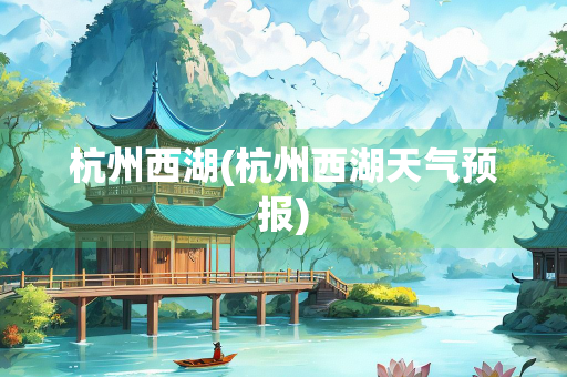 杭州西湖(杭州西湖天气预报)