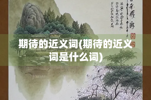 期待的近义词(期待的近义词是什么词)