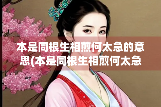 本是同根生相煎何太急的意思(本是同根生相煎何太急什么意思下一句) 本是同根生相煎何太急的意思(本是同根生相煎何太急什么意思下一句)