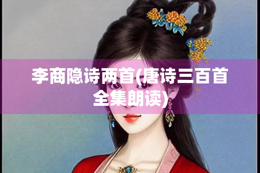 李商隐诗两首(唐诗三百首全集朗读) 李商隐诗两首(唐诗三百首全集朗读)