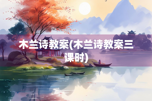 木兰诗教案(木兰诗教案三课时) 木兰诗教案(木兰诗教案三课时)