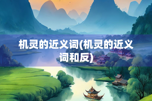 机灵的近义词(机灵的近义词和反)