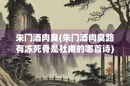 朱门酒肉臭(朱门酒肉臭路有冻死骨是杜甫的哪首诗) 朱门酒肉臭(朱门酒肉臭路有冻死骨是杜甫的哪首诗)