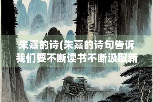 朱熹的诗(朱熹的诗句告诉我们要不断读书不断汲取新的知识)