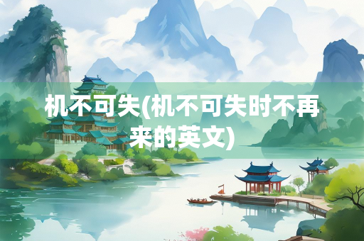 机不可失(机不可失时不再来的英文) 机不可失(机不可失时不再来的英文)