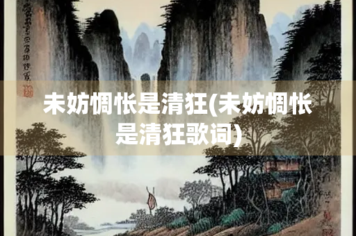 未妨惆怅是清狂(未妨惆怅是清狂歌词) 未妨惆怅是清狂(未妨惆怅是清狂歌词)