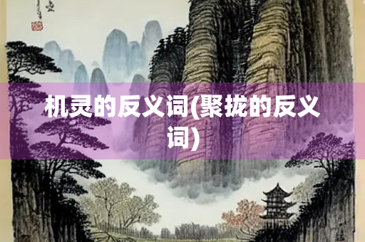 机灵的反义词(聚拢的反义词) 机灵的反义词(聚拢的反义词)