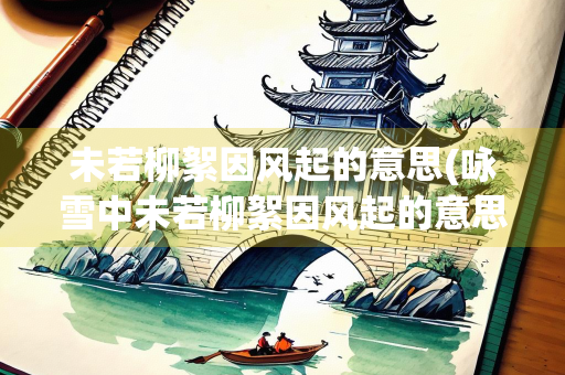 未若柳絮因风起的意思(咏雪中未若柳絮因风起的意思) 未若柳絮因风起的意思(咏雪中未若柳絮因风起的意思)