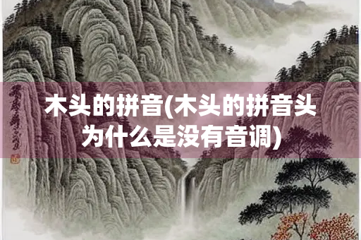 木头的拼音(木头的拼音头为什么是没有音调)