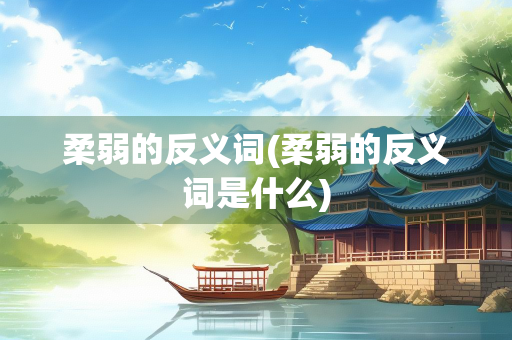 柔弱的反义词(柔弱的反义词是什么)