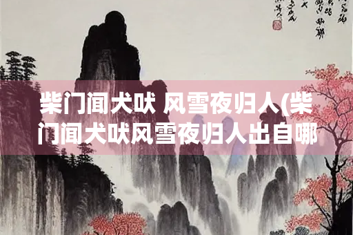 柴门闻犬吠 风雪夜归人(柴门闻犬吠风雪夜归人出自哪首诗) 柴门闻犬吠 风雪夜归人(柴门闻犬吠风雪夜归人出自哪首诗)