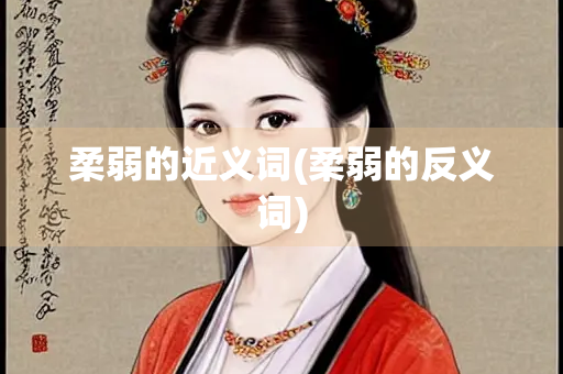 柔弱的近义词(柔弱的反义词)