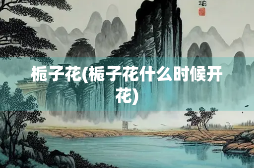 栀子花(栀子花什么时候开花)
