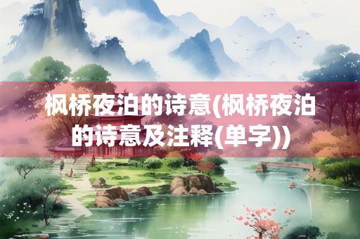 枫桥夜泊的诗意(枫桥夜泊的诗意及注释(单字))