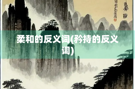 柔和的反义词(矜持的反义词)