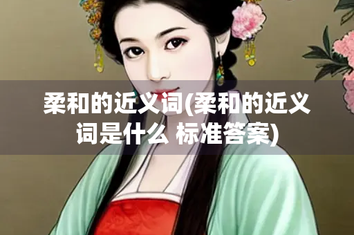 柔和的近义词(柔和的近义词是什么 标准答案)