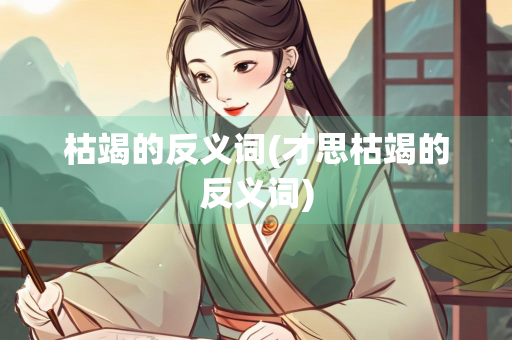 枯竭的反义词(才思枯竭的反义词)