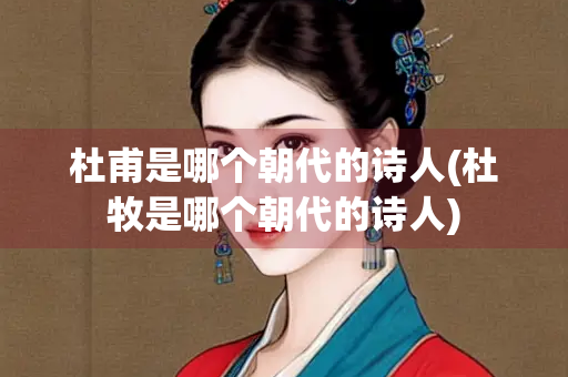 杜甫是哪个朝代的诗人(杜牧是哪个朝代的诗人) 杜甫是哪个朝代的诗人(杜牧是哪个朝代的诗人)