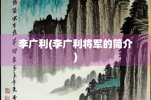 李广利(李广利将军的简介) 李广利(李广利将军的简介)