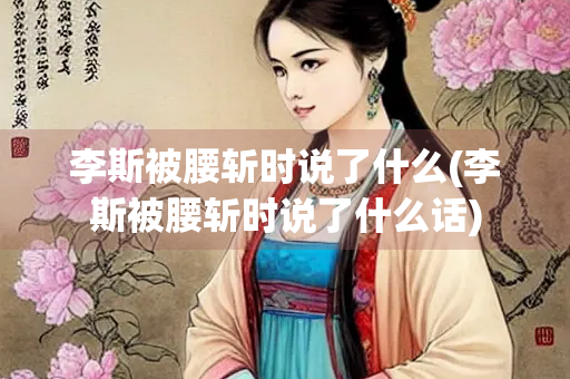 李斯被腰斩时说了什么(李斯被腰斩时说了什么话)