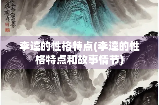 李逵的性格特点(李逵的性格特点和故事情节) 李逵的性格特点(李逵的性格特点和故事情节)