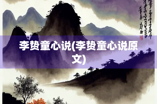李贽童心说(李贽童心说原文) 李贽童心说(李贽童心说原文)
