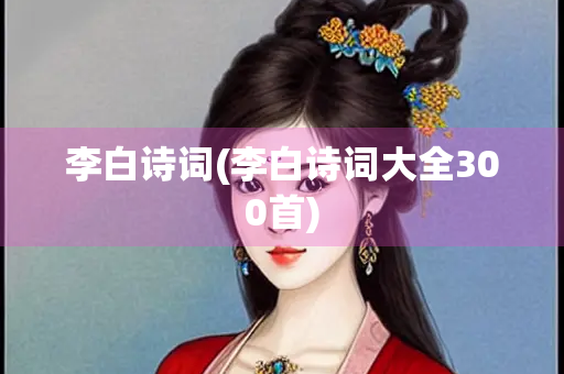 李白诗词(李白诗词大全300首) 李白诗词(李白诗词大全300首)