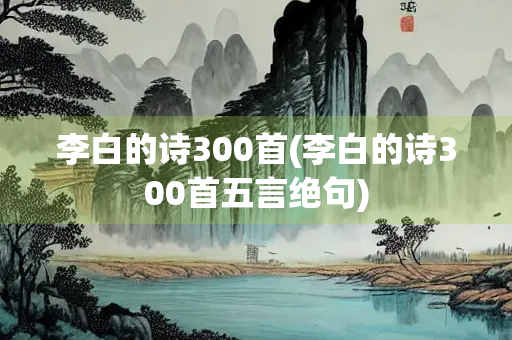 李白的诗300首(李白的诗300首五言绝句) 李白的诗300首(李白的诗300首五言绝句)