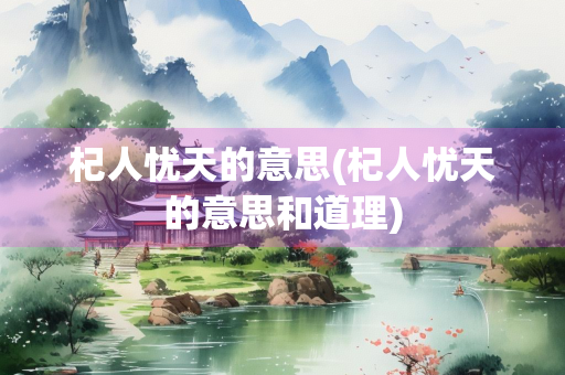 杞人忧天的意思(杞人忧天的意思和道理)