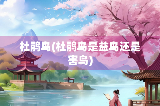 杜鹃鸟(杜鹃鸟是益鸟还是害鸟) 杜鹃鸟(杜鹃鸟是益鸟还是害鸟)