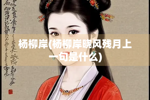 杨柳岸(杨柳岸晓风残月上一句是什么) 杨柳岸(杨柳岸晓风残月上一句是什么)