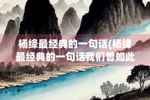 杨绛最经典的一句话(杨绛最经典的一句话我们曾如此渴望)