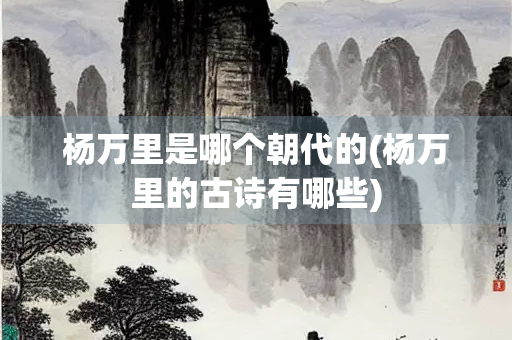 杨万里是哪个朝代的(杨万里的古诗有哪些)