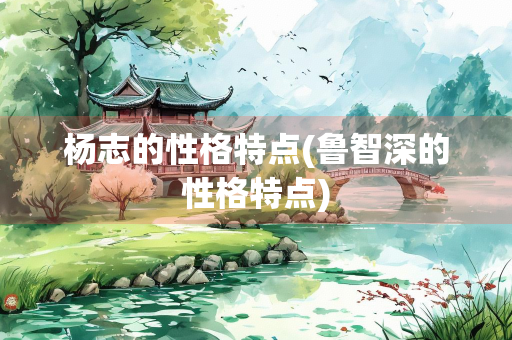 杨志的性格特点(鲁智深的性格特点) 杨志的性格特点(鲁智深的性格特点)