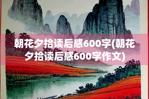 朝花夕拾读后感600字(朝花夕拾读后感600字作文)