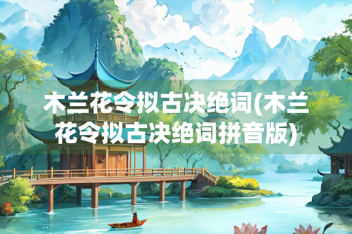 木兰花令拟古决绝词(木兰花令拟古决绝词拼音版) 木兰花令拟古决绝词(木兰花令拟古决绝词拼音版)