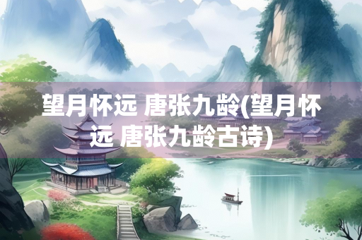 望月怀远 唐张九龄(望月怀远 唐张九龄古诗) 望月怀远 唐张九龄(望月怀远 唐张九龄古诗)