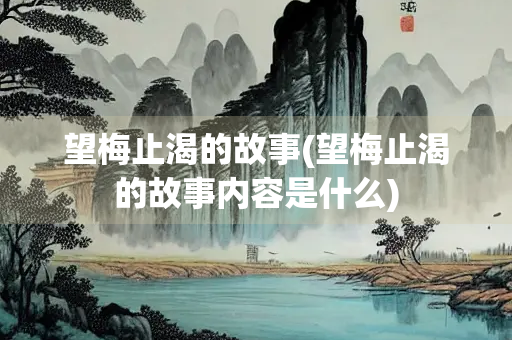 望梅止渴的故事(望梅止渴的故事内容是什么)