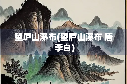 望庐山瀑布(望庐山瀑布 唐 李白) 望庐山瀑布(望庐山瀑布 唐 李白)