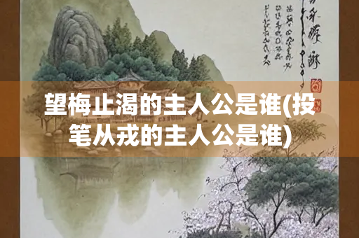 望梅止渴的主人公是谁(投笔从戎的主人公是谁)