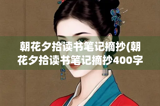 朝花夕拾读书笔记摘抄(朝花夕拾读书笔记摘抄400字初中) 朝花夕拾读书笔记摘抄(朝花夕拾读书笔记摘抄400字初中)