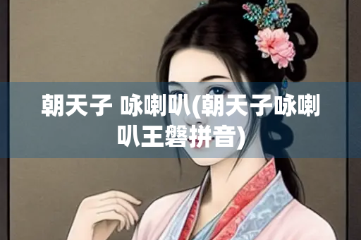 朝天子 咏喇叭(朝天子咏喇叭王磐拼音) 朝天子 咏喇叭(朝天子咏喇叭王磐拼音)