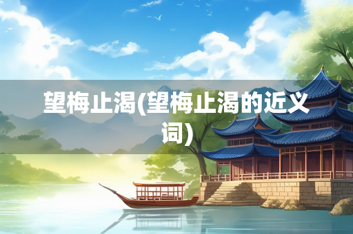 望梅止渴(望梅止渴的近义词)