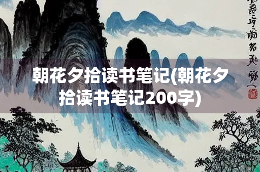 朝花夕拾读书笔记(朝花夕拾读书笔记200字) 朝花夕拾读书笔记(朝花夕拾读书笔记200字)