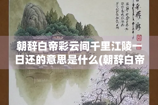 朝辞白帝彩云间千里江陵一日还的意思是什么(朝辞白帝彩云间千里江陵一日还的意思是什么？)