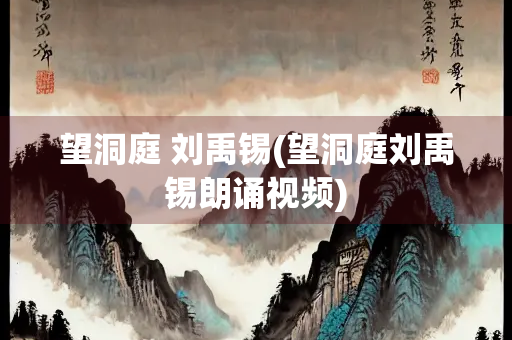 望洞庭 刘禹锡(望洞庭刘禹锡朗诵视频) 望洞庭 刘禹锡(望洞庭刘禹锡朗诵视频)