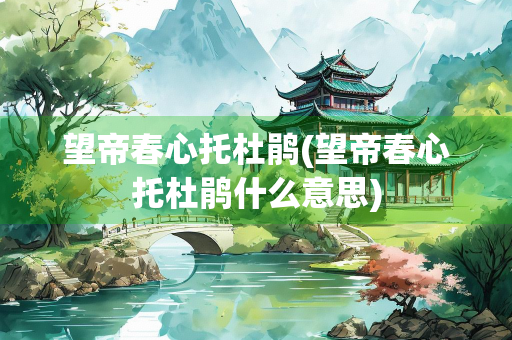望帝春心托杜鹃(望帝春心托杜鹃什么意思) 望帝春心托杜鹃(望帝春心托杜鹃什么意思)
