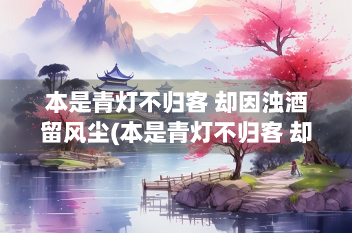 本是青灯不归客 却因浊酒留风尘(本是青灯不归客 却因浊酒恋红尘) 本是青灯不归客 却因浊酒留风尘(本是青灯不归客 却因浊酒恋红尘)